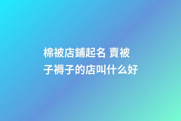 棉被店鋪起名 賣被子褥子的店叫什么好-第1張-店鋪起名-玄機派